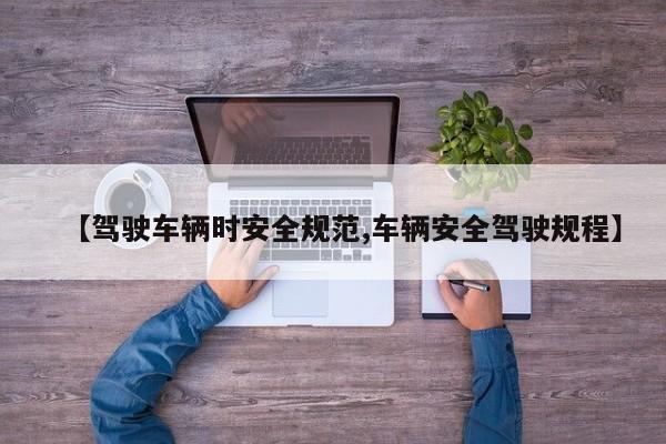 【驾驶车辆时安全规范,车辆安全驾驶规程】