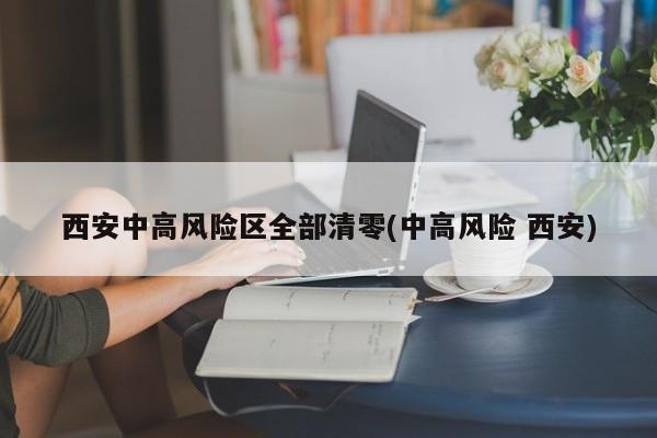 西安中高风险区全部清零(中高风险 西安)